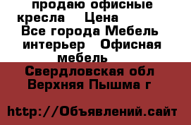  продаю офисные кресла  › Цена ­ 1 800 - Все города Мебель, интерьер » Офисная мебель   . Свердловская обл.,Верхняя Пышма г.